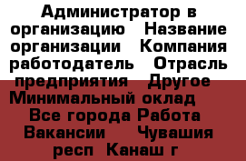 Администратор в организацию › Название организации ­ Компания-работодатель › Отрасль предприятия ­ Другое › Минимальный оклад ­ 1 - Все города Работа » Вакансии   . Чувашия респ.,Канаш г.